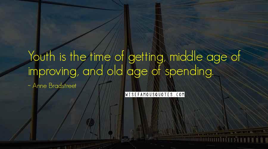 Anne Bradstreet Quotes: Youth is the time of getting, middle age of improving, and old age of spending.