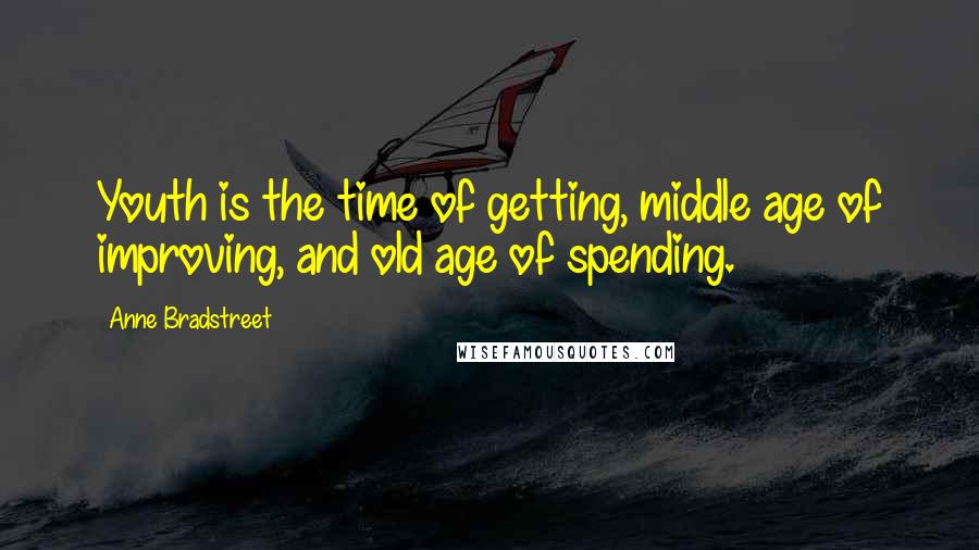 Anne Bradstreet Quotes: Youth is the time of getting, middle age of improving, and old age of spending.