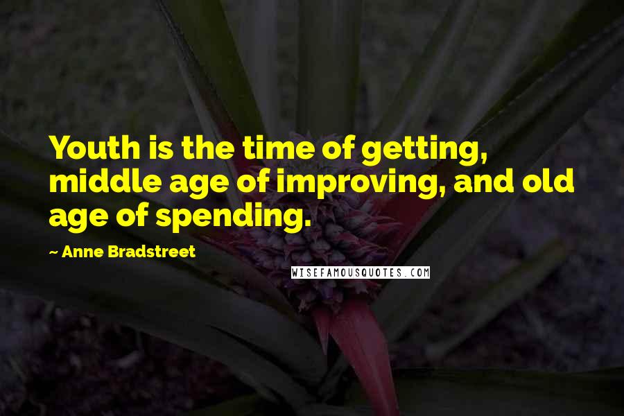 Anne Bradstreet Quotes: Youth is the time of getting, middle age of improving, and old age of spending.