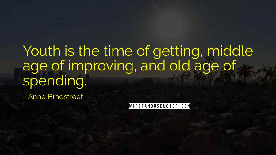 Anne Bradstreet Quotes: Youth is the time of getting, middle age of improving, and old age of spending.