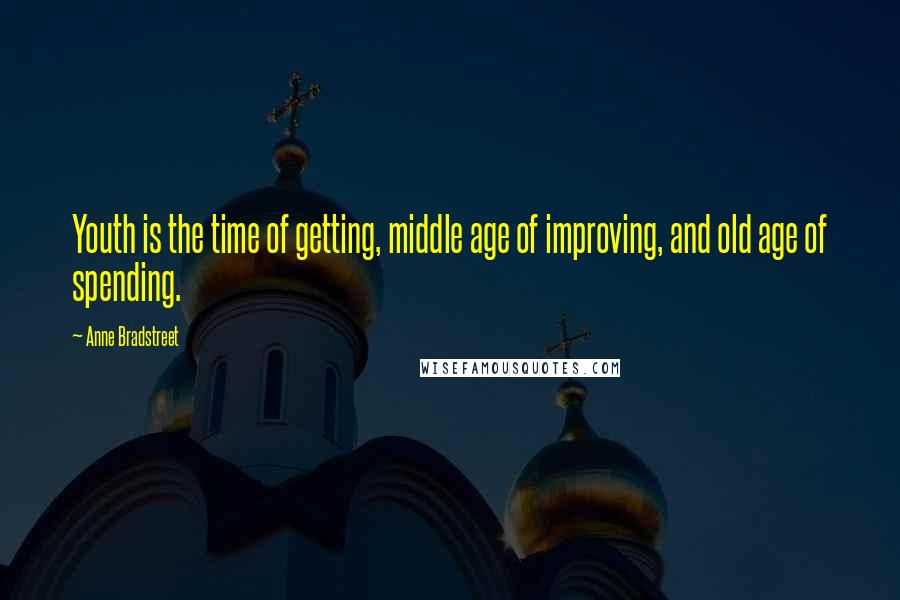Anne Bradstreet Quotes: Youth is the time of getting, middle age of improving, and old age of spending.