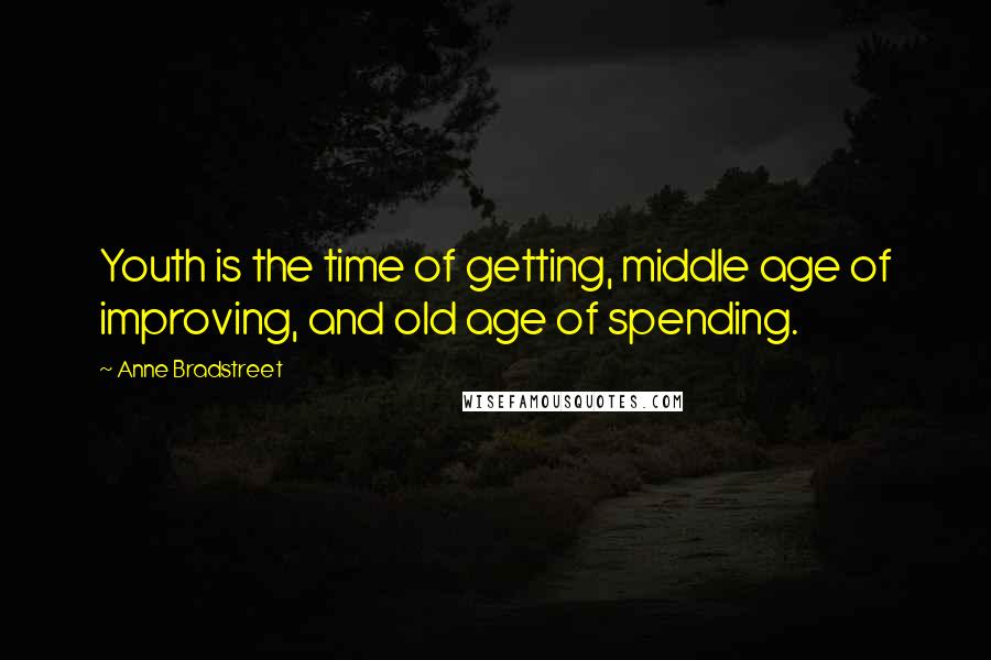 Anne Bradstreet Quotes: Youth is the time of getting, middle age of improving, and old age of spending.