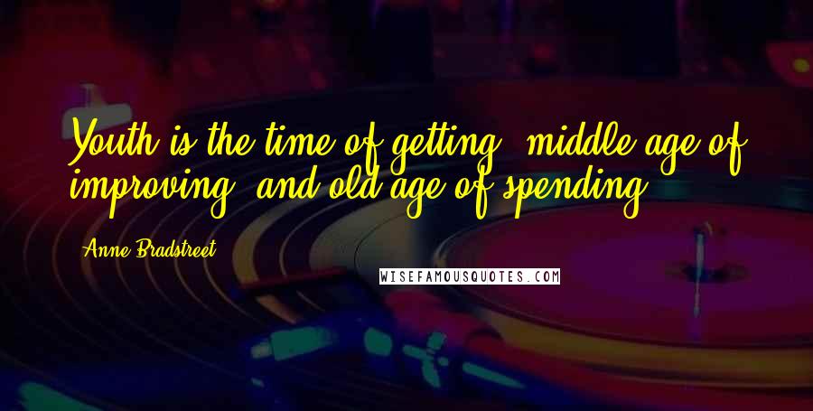 Anne Bradstreet Quotes: Youth is the time of getting, middle age of improving, and old age of spending.