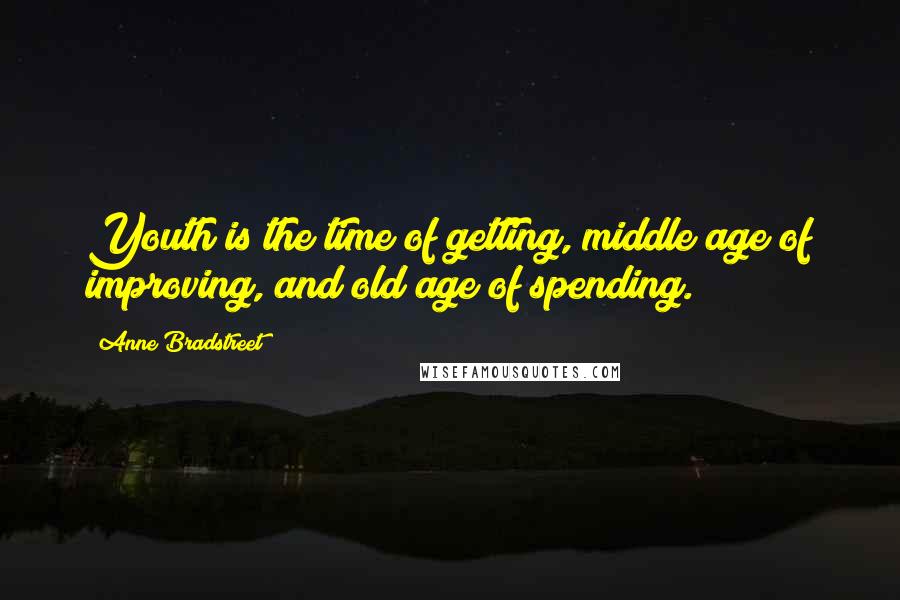 Anne Bradstreet Quotes: Youth is the time of getting, middle age of improving, and old age of spending.