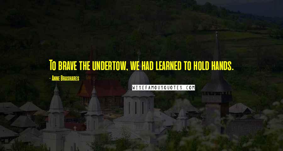 Anne Brashares Quotes: To brave the undertow, we had learned to hold hands.