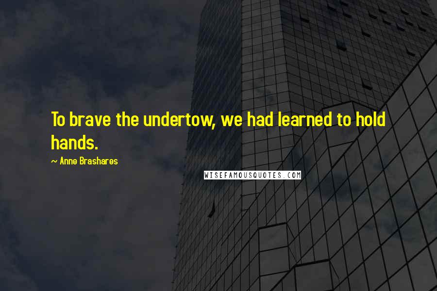 Anne Brashares Quotes: To brave the undertow, we had learned to hold hands.