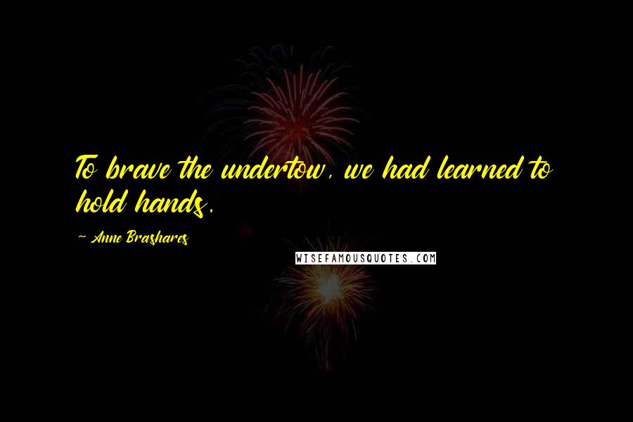 Anne Brashares Quotes: To brave the undertow, we had learned to hold hands.