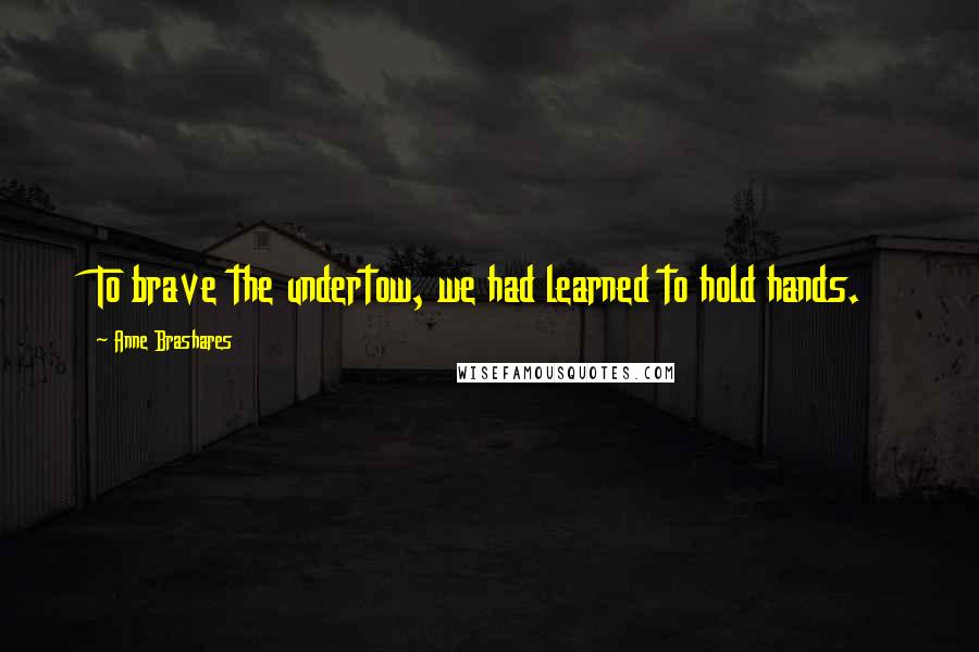 Anne Brashares Quotes: To brave the undertow, we had learned to hold hands.