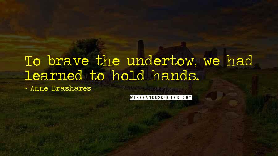 Anne Brashares Quotes: To brave the undertow, we had learned to hold hands.