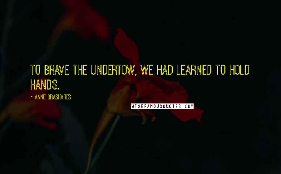 Anne Brashares Quotes: To brave the undertow, we had learned to hold hands.