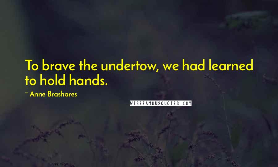 Anne Brashares Quotes: To brave the undertow, we had learned to hold hands.