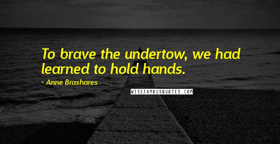 Anne Brashares Quotes: To brave the undertow, we had learned to hold hands.