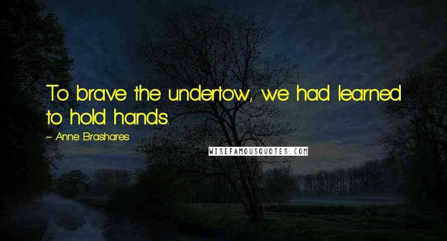 Anne Brashares Quotes: To brave the undertow, we had learned to hold hands.