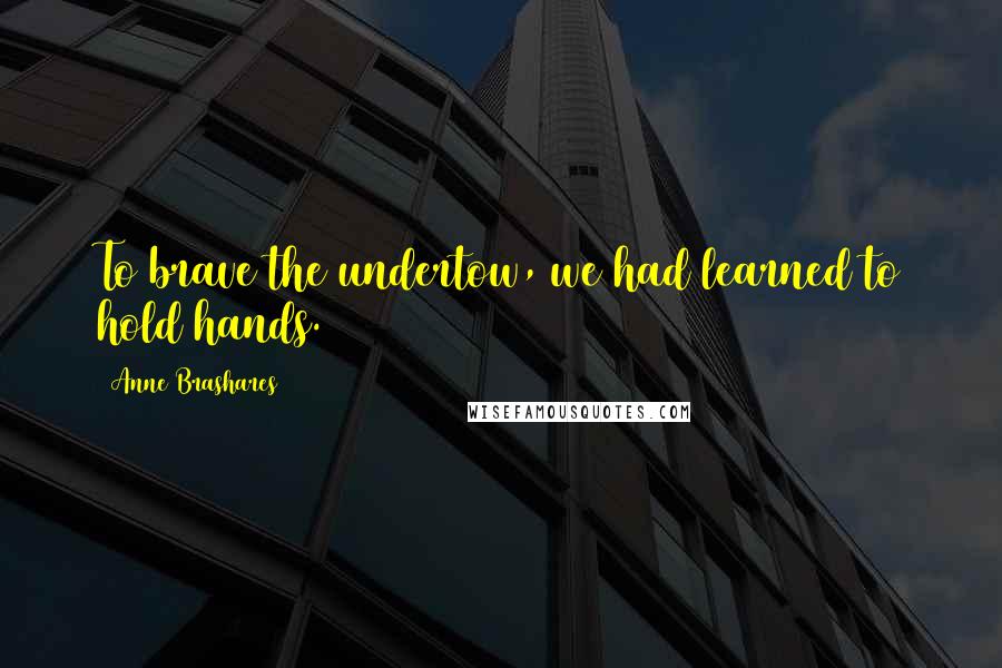 Anne Brashares Quotes: To brave the undertow, we had learned to hold hands.