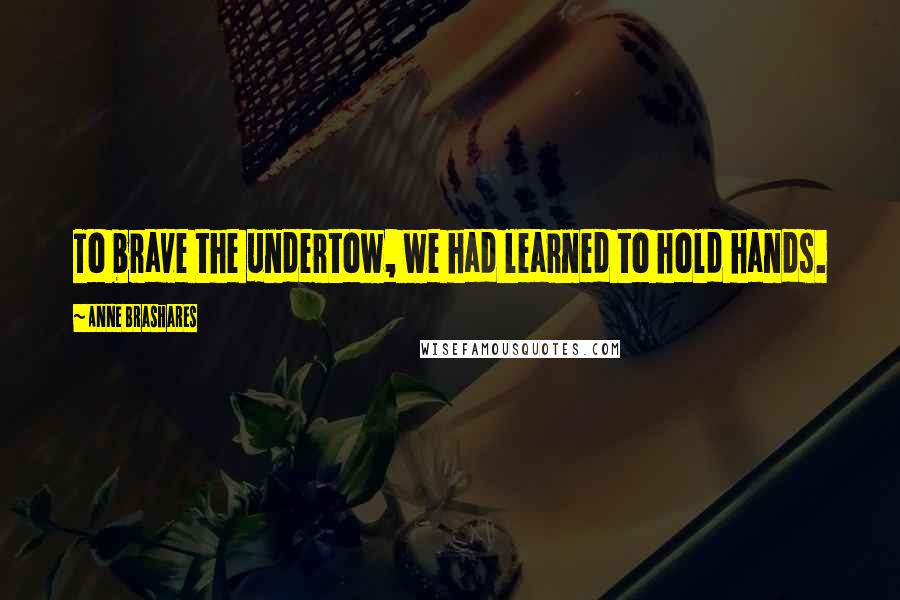 Anne Brashares Quotes: To brave the undertow, we had learned to hold hands.
