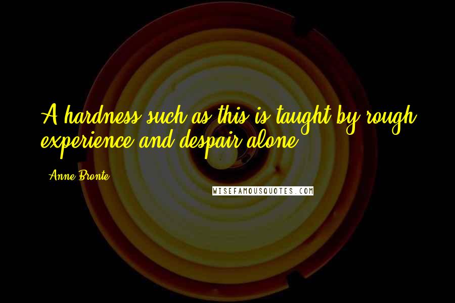 Anne Bronte Quotes: A hardness such as this is taught by rough experience and despair alone