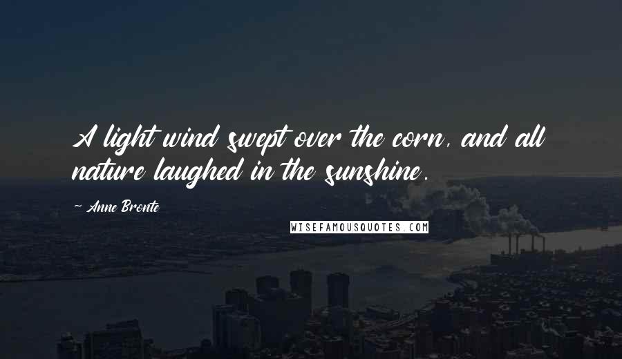 Anne Bronte Quotes: A light wind swept over the corn, and all nature laughed in the sunshine.