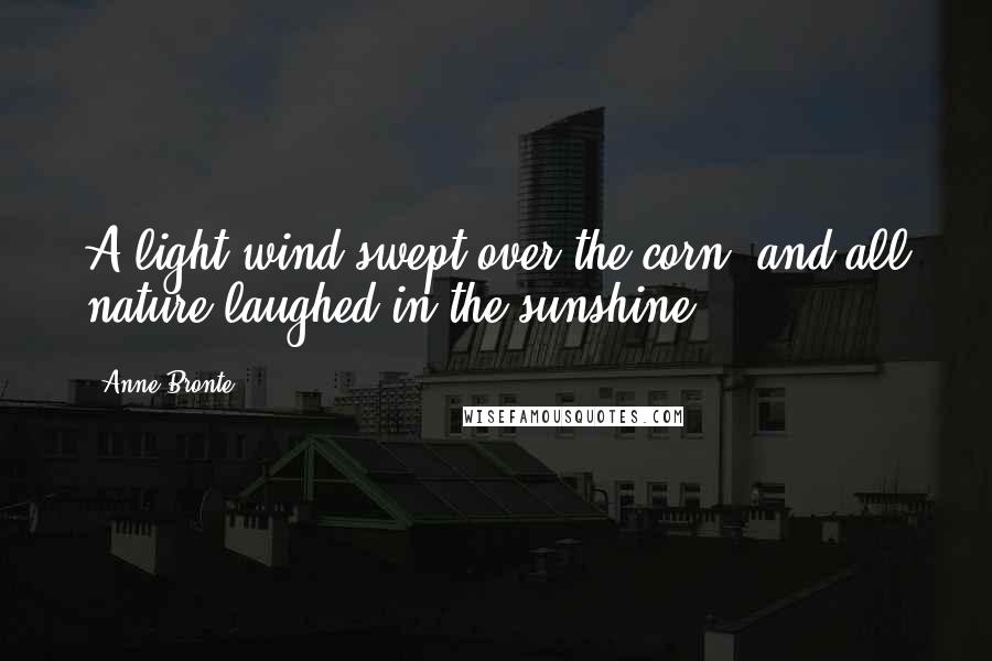 Anne Bronte Quotes: A light wind swept over the corn, and all nature laughed in the sunshine.