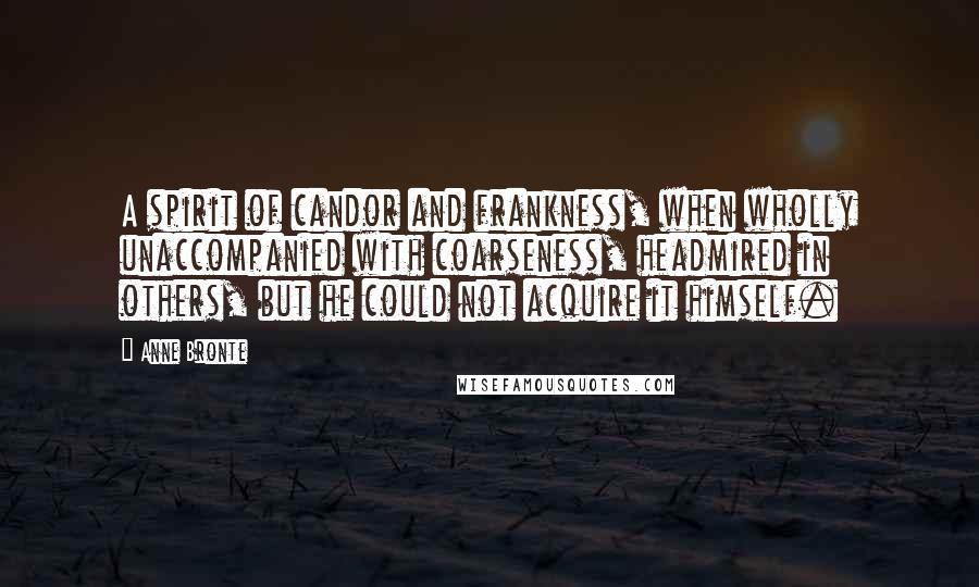 Anne Bronte Quotes: A spirit of candor and frankness, when wholly unaccompanied with coarseness, headmired in others, but he could not acquire it himself.