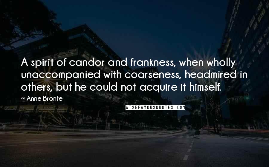 Anne Bronte Quotes: A spirit of candor and frankness, when wholly unaccompanied with coarseness, headmired in others, but he could not acquire it himself.