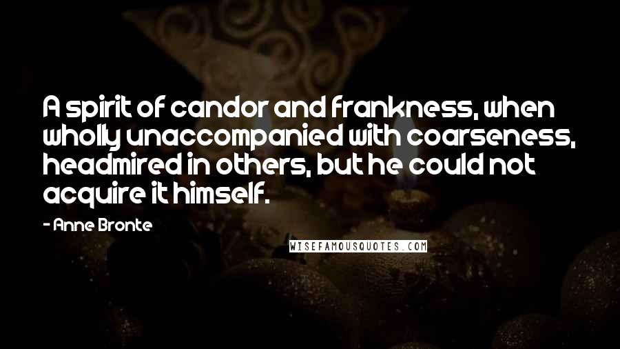 Anne Bronte Quotes: A spirit of candor and frankness, when wholly unaccompanied with coarseness, headmired in others, but he could not acquire it himself.