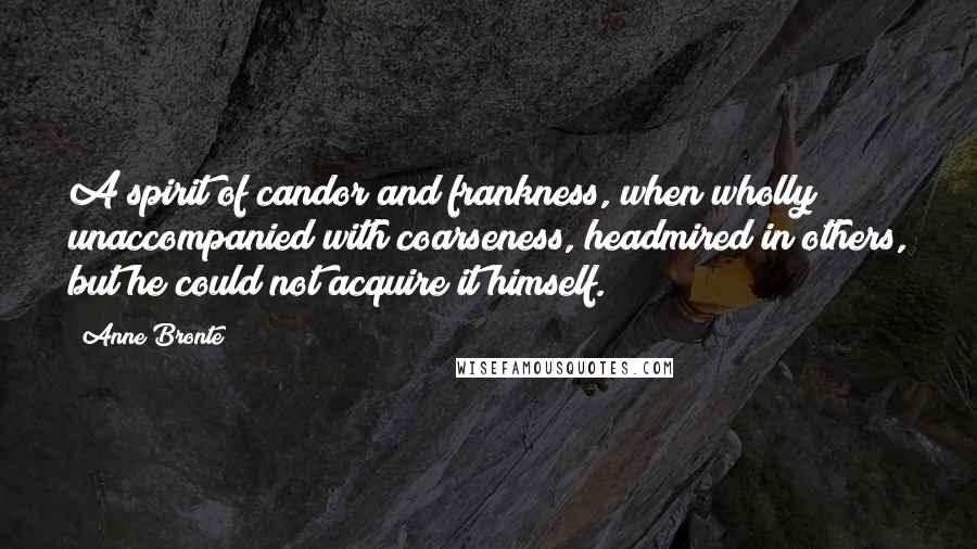 Anne Bronte Quotes: A spirit of candor and frankness, when wholly unaccompanied with coarseness, headmired in others, but he could not acquire it himself.