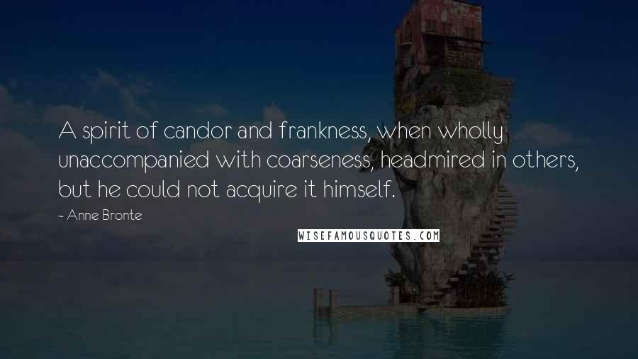 Anne Bronte Quotes: A spirit of candor and frankness, when wholly unaccompanied with coarseness, headmired in others, but he could not acquire it himself.