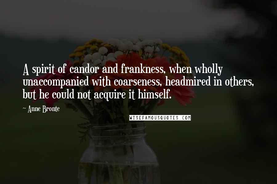 Anne Bronte Quotes: A spirit of candor and frankness, when wholly unaccompanied with coarseness, headmired in others, but he could not acquire it himself.