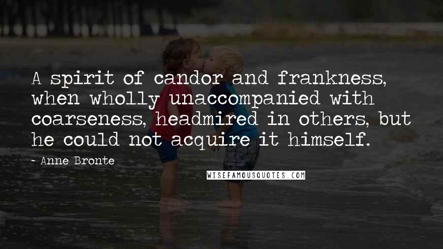Anne Bronte Quotes: A spirit of candor and frankness, when wholly unaccompanied with coarseness, headmired in others, but he could not acquire it himself.