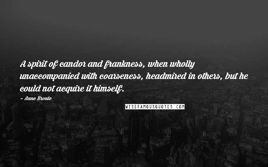 Anne Bronte Quotes: A spirit of candor and frankness, when wholly unaccompanied with coarseness, headmired in others, but he could not acquire it himself.