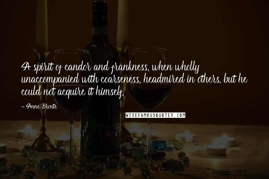 Anne Bronte Quotes: A spirit of candor and frankness, when wholly unaccompanied with coarseness, headmired in others, but he could not acquire it himself.