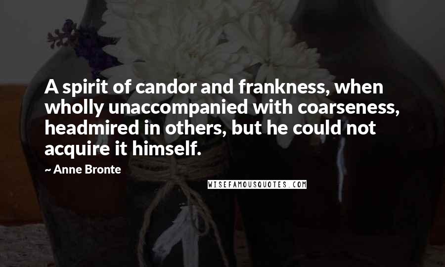 Anne Bronte Quotes: A spirit of candor and frankness, when wholly unaccompanied with coarseness, headmired in others, but he could not acquire it himself.