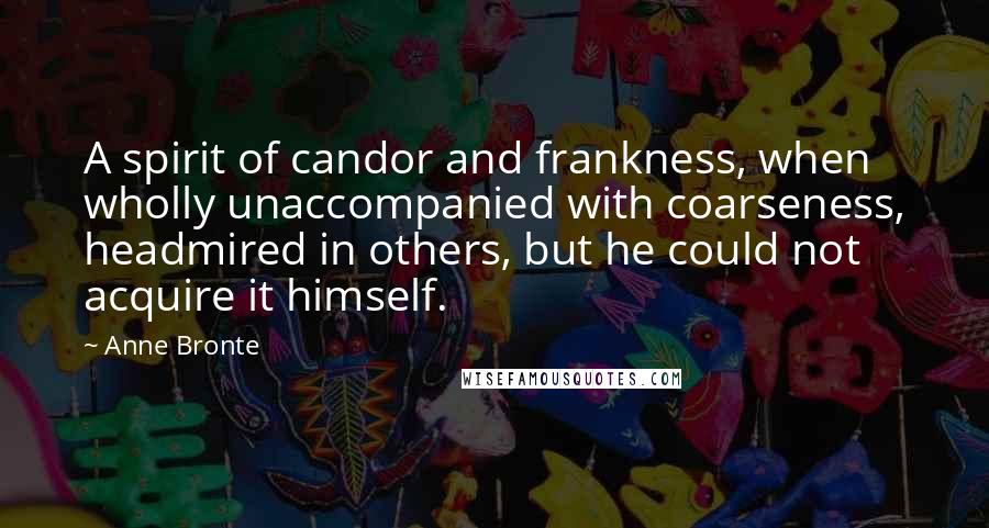 Anne Bronte Quotes: A spirit of candor and frankness, when wholly unaccompanied with coarseness, headmired in others, but he could not acquire it himself.