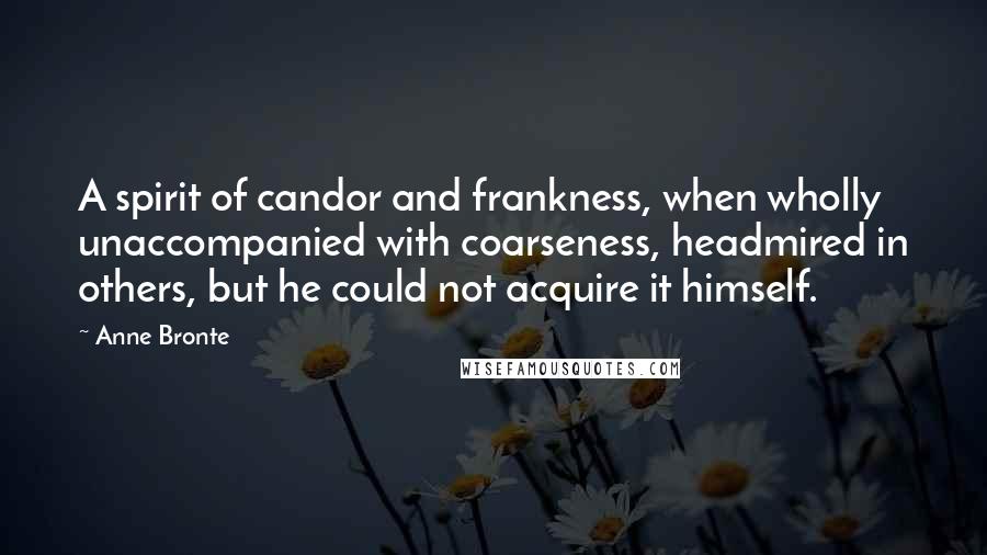 Anne Bronte Quotes: A spirit of candor and frankness, when wholly unaccompanied with coarseness, headmired in others, but he could not acquire it himself.