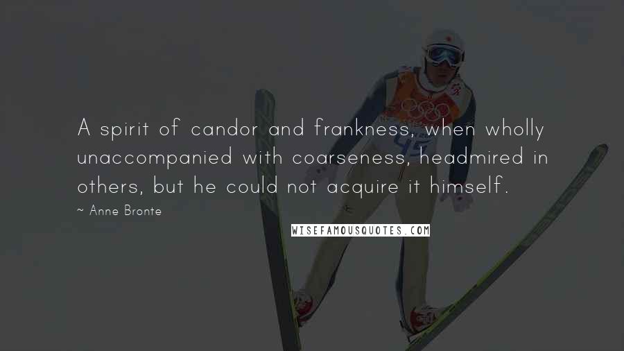 Anne Bronte Quotes: A spirit of candor and frankness, when wholly unaccompanied with coarseness, headmired in others, but he could not acquire it himself.
