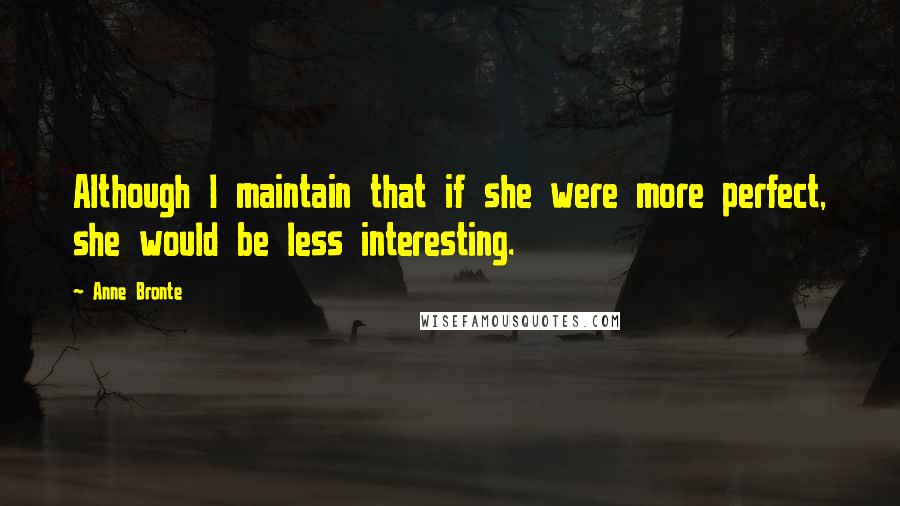 Anne Bronte Quotes: Although I maintain that if she were more perfect, she would be less interesting.