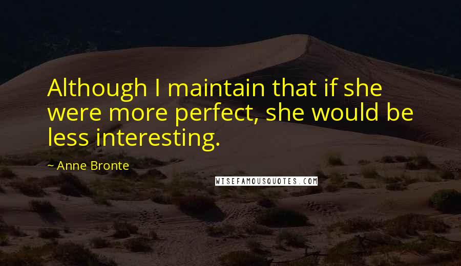 Anne Bronte Quotes: Although I maintain that if she were more perfect, she would be less interesting.
