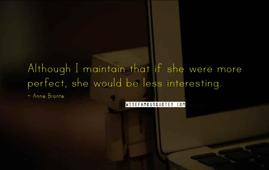 Anne Bronte Quotes: Although I maintain that if she were more perfect, she would be less interesting.