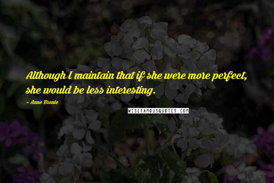 Anne Bronte Quotes: Although I maintain that if she were more perfect, she would be less interesting.