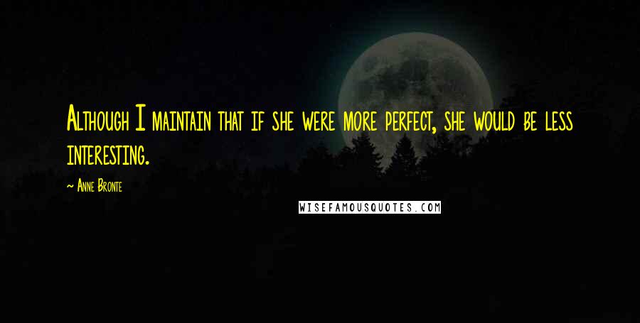 Anne Bronte Quotes: Although I maintain that if she were more perfect, she would be less interesting.