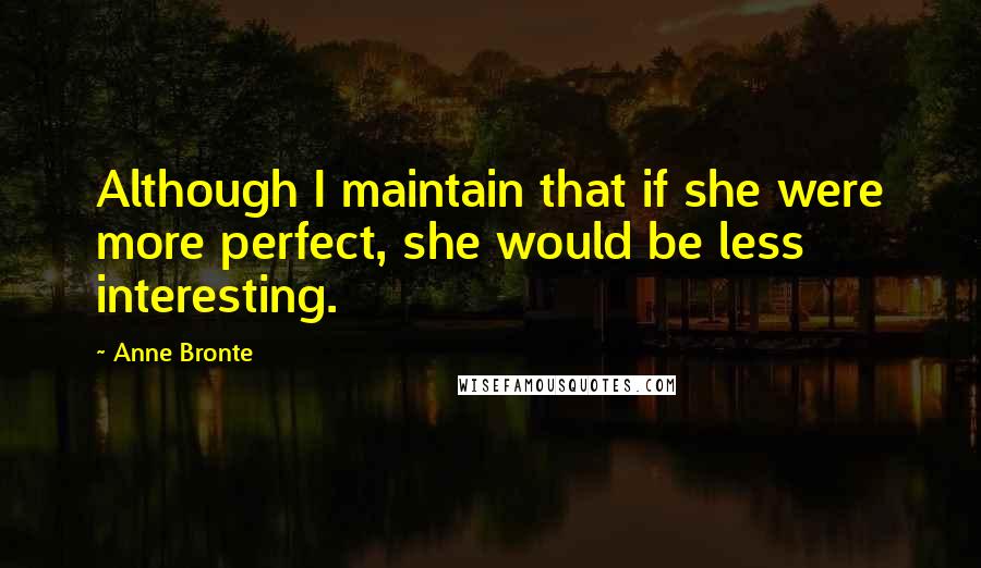 Anne Bronte Quotes: Although I maintain that if she were more perfect, she would be less interesting.