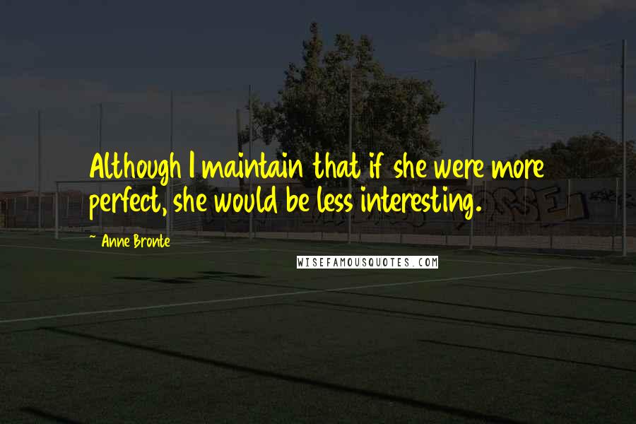 Anne Bronte Quotes: Although I maintain that if she were more perfect, she would be less interesting.