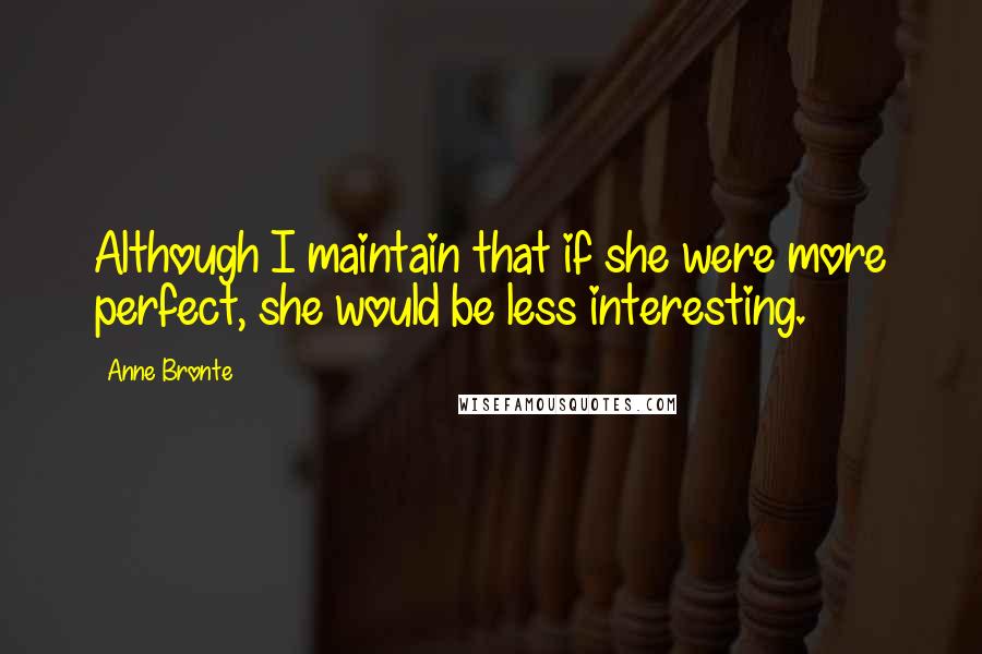 Anne Bronte Quotes: Although I maintain that if she were more perfect, she would be less interesting.