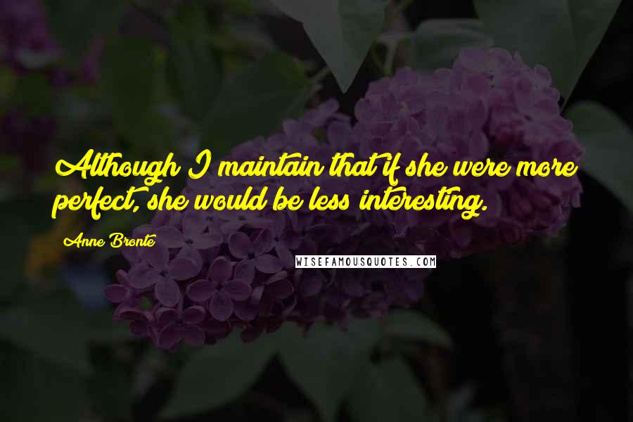 Anne Bronte Quotes: Although I maintain that if she were more perfect, she would be less interesting.