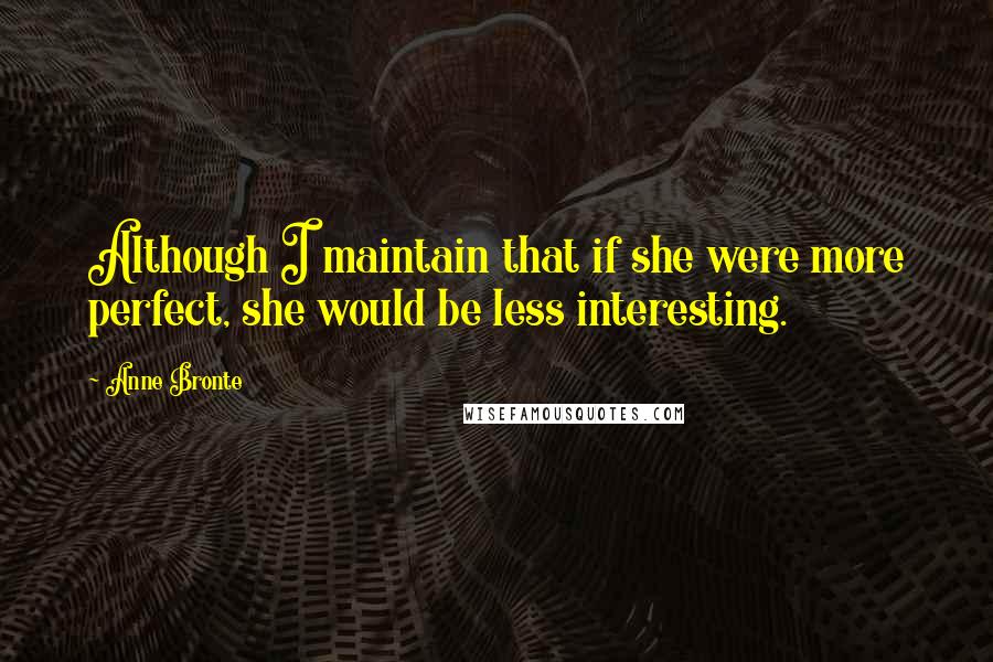 Anne Bronte Quotes: Although I maintain that if she were more perfect, she would be less interesting.