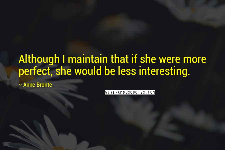 Anne Bronte Quotes: Although I maintain that if she were more perfect, she would be less interesting.