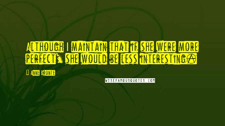 Anne Bronte Quotes: Although I maintain that if she were more perfect, she would be less interesting.