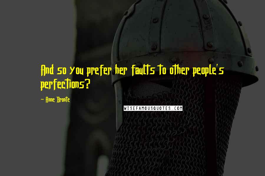 Anne Bronte Quotes: And so you prefer her faults to other people's perfections?