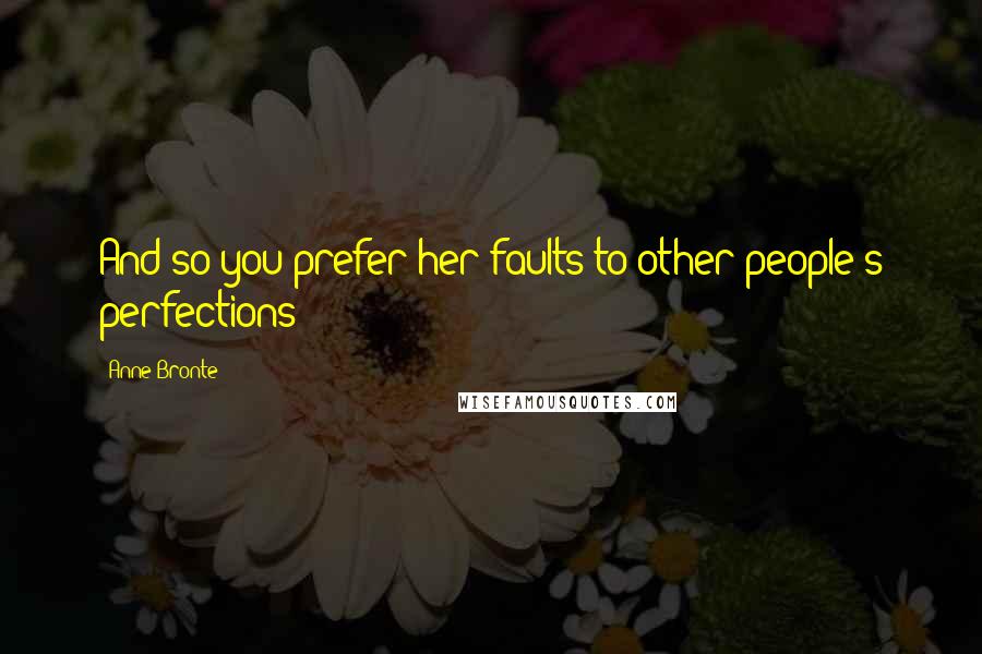 Anne Bronte Quotes: And so you prefer her faults to other people's perfections?