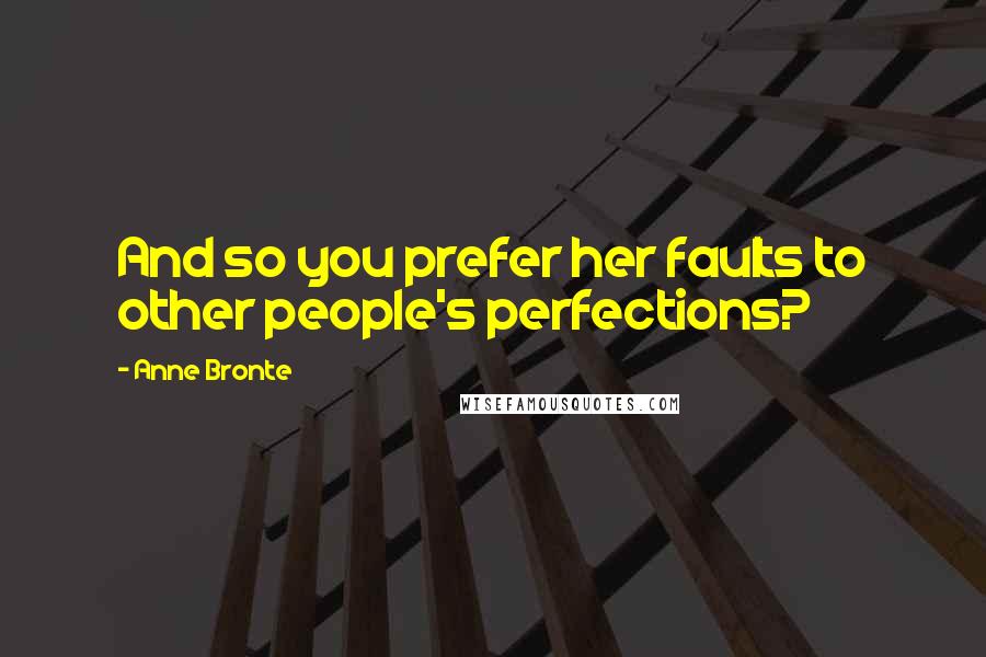 Anne Bronte Quotes: And so you prefer her faults to other people's perfections?